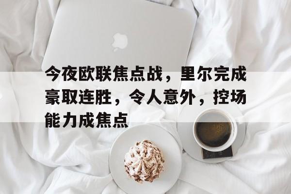 vip 注册地址-今夜欧联焦点战，里尔完成豪取连胜，令人意外，控场能力成焦点的简单介绍