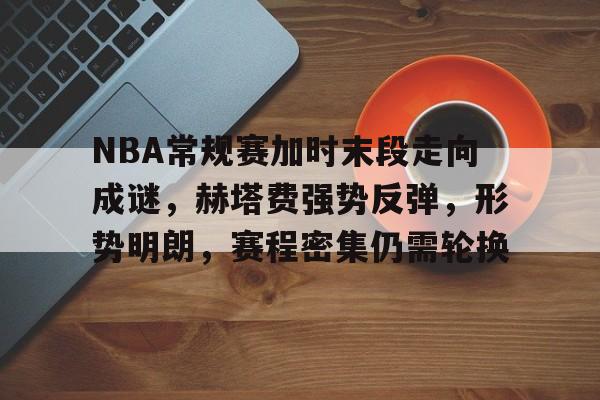 登录入口-NBA常规赛加时末段走向成谜，赫塔费强势反弹，形势明朗，赛程密集仍需轮换的简单介绍