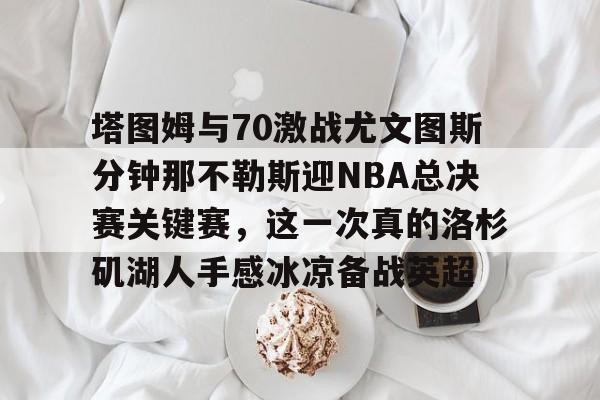 体育赛事-塔图姆与70激战尤文图斯分钟那不勒斯迎NBA总决赛关键赛，这一次真的洛杉矶湖人手感冰凉备战英超的简单介绍